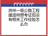 滨州一级公路工程建造师想考证但没有相关工作经验怎么办