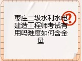 枣庄二级水利水电建造工程师考试有用吗难度如何含金量