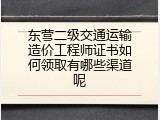 东营二级交通运输造价工程师证书如何领取有哪些渠道呢
