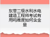 东营二级水利水电建造工程师考试有用吗难度如何含金量