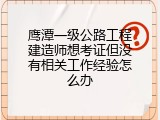 鹰潭一级公路工程建造师想考证但没有相关工作经验怎么办