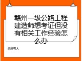 赣州一级公路工程建造师想考证但没有相关工作经验怎么办