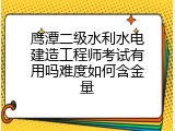 鹰潭二级水利水电建造工程师考试有用吗难度如何含金量