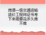 鹰潭一级交通运输造价工程师证书考下来需要花多久难不难