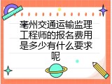 亳州交通运输监理工程师的报名费用是多少有什么要求呢