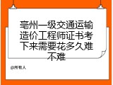 亳州一级交通运输造价工程师证书考下来需要花多久难不难