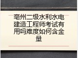 亳州二级水利水电建造工程师考试有用吗难度如何含金量