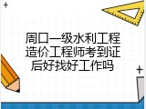 周口一级水利工程造价工程师考到证后好找好工作吗
