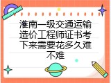 淮南一级交通运输造价工程师证书考下来需要花多久难不难