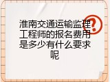 淮南交通运输监理工程师的报名费用是多少有什么要求呢