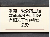 淮南一级公路工程建造师想考证但没有相关工作经验怎么办