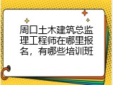 周口土木建筑总监理工程师在哪里报名，有哪些培训班