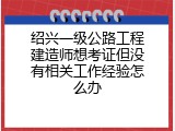 绍兴一级公路工程建造师想考证但没有相关工作经验怎么办