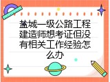 盐城一级公路工程建造师想考证但没有相关工作经验怎么办