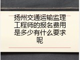扬州交通运输监理工程师的报名费用是多少有什么要求呢