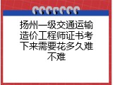 扬州一级交通运输造价工程师证书考下来需要花多久难不难