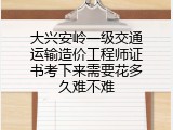 大兴安岭一级交通运输造价工程师证书考下来需要花多久难不难