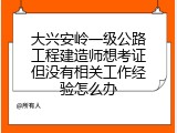 大兴安岭一级公路工程建造师想考证但没有相关工作经验怎么办