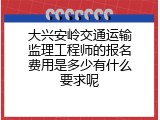大兴安岭交通运输监理工程师的报名费用是多少有什么要求呢