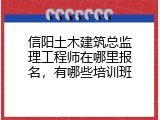 信阳土木建筑总监理工程师在哪里报名，有哪些培训班
