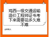 鸡西一级交通运输造价工程师证书考下来需要花多久难不难