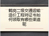鹤岗二级交通运输造价工程师证书如何领取有哪些渠道呢