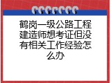 鹤岗一级公路工程建造师想考证但没有相关工作经验怎么办