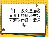 四平二级交通运输造价工程师证书如何领取有哪些渠道呢