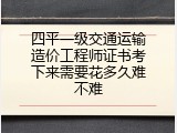 四平一级交通运输造价工程师证书考下来需要花多久难不难