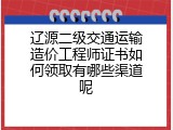 辽源二级交通运输造价工程师证书如何领取有哪些渠道呢