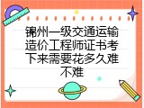 锦州一级交通运输造价工程师证书考下来需要花多久难不难