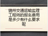 锦州交通运输监理工程师的报名费用是多少有什么要求呢