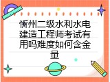 忻州二级水利水电建造工程师考试有用吗难度如何含金量