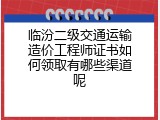 临汾二级交通运输造价工程师证书如何领取有哪些渠道呢