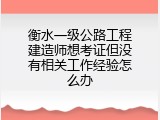 衡水一级公路工程建造师想考证但没有相关工作经验怎么办