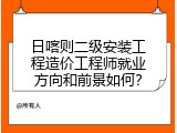 日喀则二级安装工程造价工程师就业方向和前景如何？