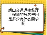 唐山交通运输监理工程师的报名费用是多少有什么要求呢