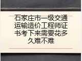 石家庄市一级交通运输造价工程师证书考下来需要花多久难不难