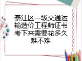 綦江区一级交通运输造价工程师证书考下来需要花多久难不难