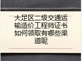 大足区二级交通运输造价工程师证书如何领取有哪些渠道呢