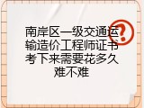 南岸区一级交通运输造价工程师证书考下来需要花多久难不难