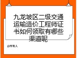 九龙坡区二级交通运输造价工程师证书如何领取有哪些渠道呢