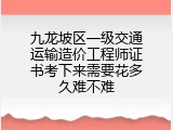九龙坡区一级交通运输造价工程师证书考下来需要花多久难不难