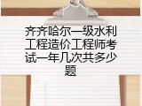 齐齐哈尔一级水利工程造价工程师考试一年几次共多少题