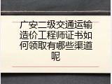 广安二级交通运输造价工程师证书如何领取有哪些渠道呢