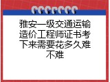 雅安一级交通运输造价工程师证书考下来需要花多久难不难