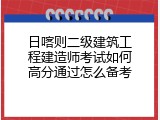 日喀则二级建筑工程建造师考试如何高分通过怎么备考