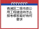 青浦区二级市政公用工程建造师怎么报考哪家最好有何要求