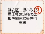静安区二级市政公用工程建造师怎么报考哪家最好有何要求