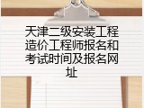 天津二级安装工程造价工程师报名和考试时间及报名网址